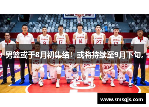男篮或于8月初集结！或将持续至9月下旬。