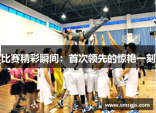 比赛精彩瞬间：首次领先的惊艳一刻