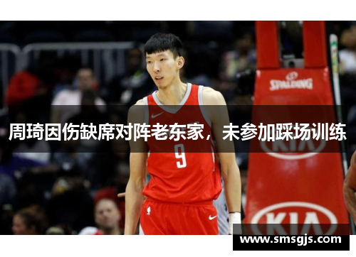 周琦因伤缺席对阵老东家，未参加踩场训练