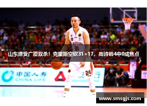 山东遭受广厦双杀!克里斯空砍31+17,高诗岩4中0成焦点